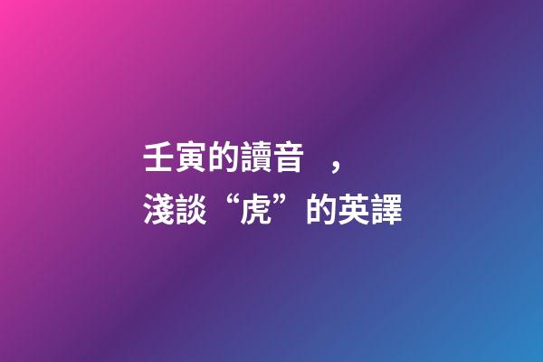 壬寅的讀音，淺談“虎”的英譯-第1張-觀點-玄機派